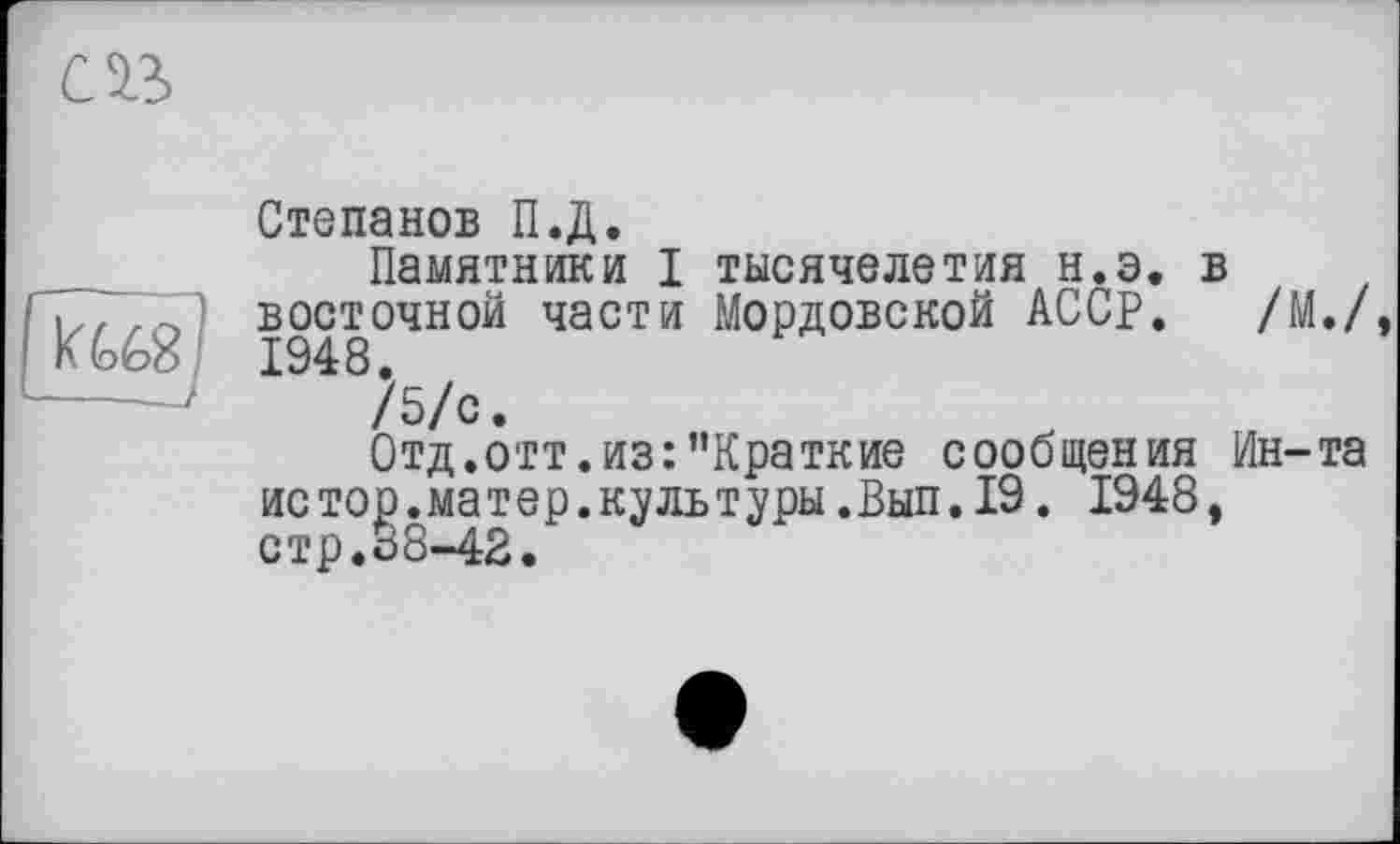 ﻿Степанов П.Д.
Памятники I тысячелетия н.э. в восточной части Мордовской АССр. /М./ 1948.
/5/с.
Отд.отт.из:’’Краткие сообщения Ин-та истор.матер.культуры.Вып.19. 1948,